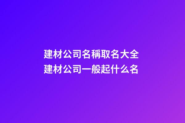 建材公司名稱取名大全 建材公司一般起什么名-第1張-公司起名-玄機派